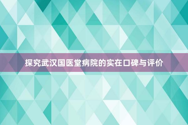 探究武汉国医堂病院的实在口碑与评价