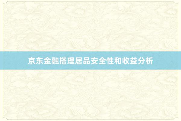 京东金融搭理居品安全性和收益分析